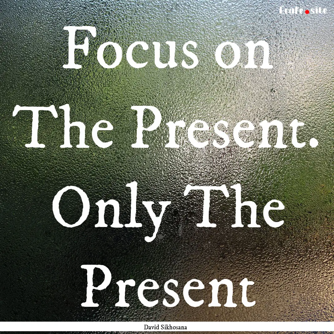 Focus on The Present. Only The Present : Quote by David Sikhosana