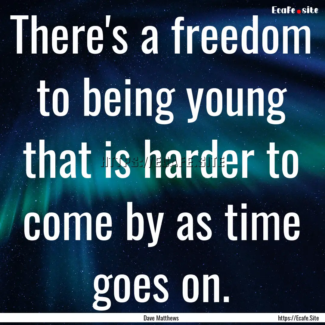 There's a freedom to being young that is.... : Quote by Dave Matthews