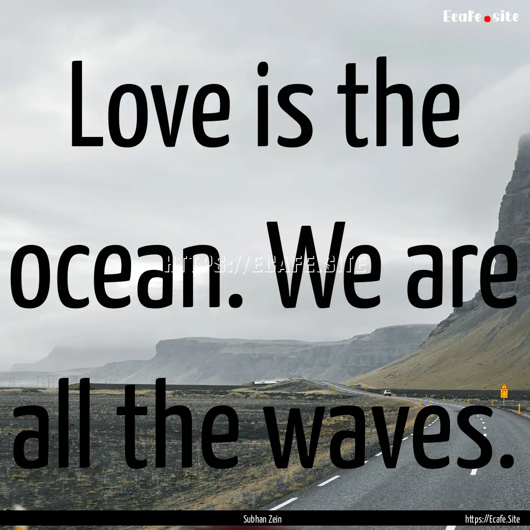 Love is the ocean. We are all the waves. : Quote by Subhan Zein