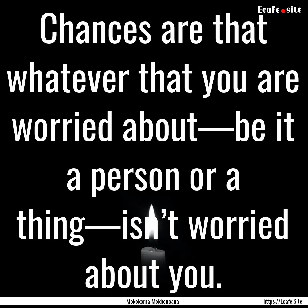 Chances are that whatever that you are worried.... : Quote by Mokokoma Mokhonoana