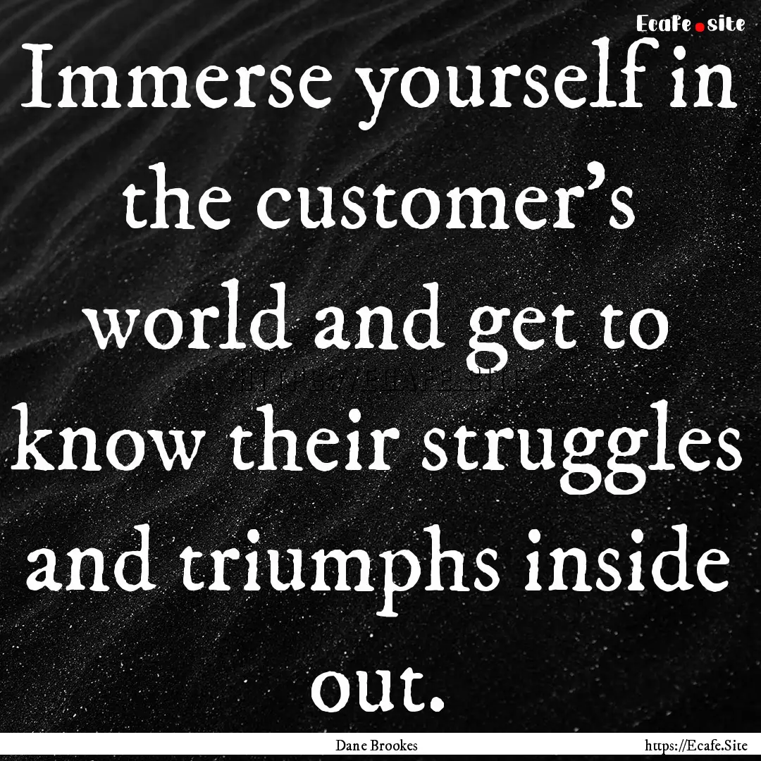 Immerse yourself in the customer's world.... : Quote by Dane Brookes