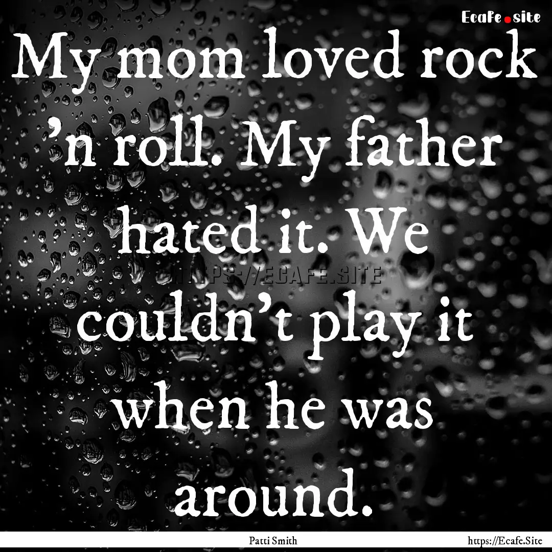 My mom loved rock 'n roll. My father hated.... : Quote by Patti Smith