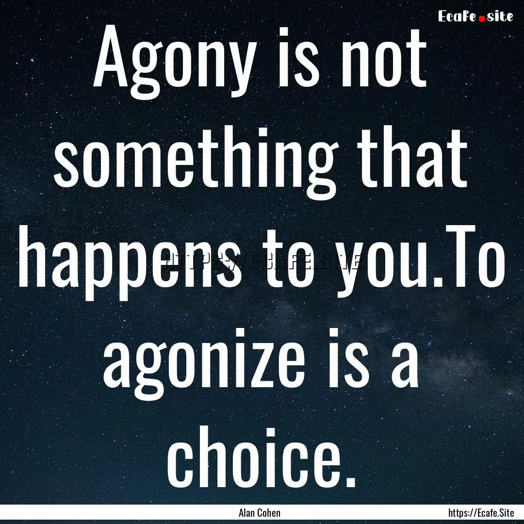 Agony is not something that happens to you.To.... : Quote by Alan Cohen