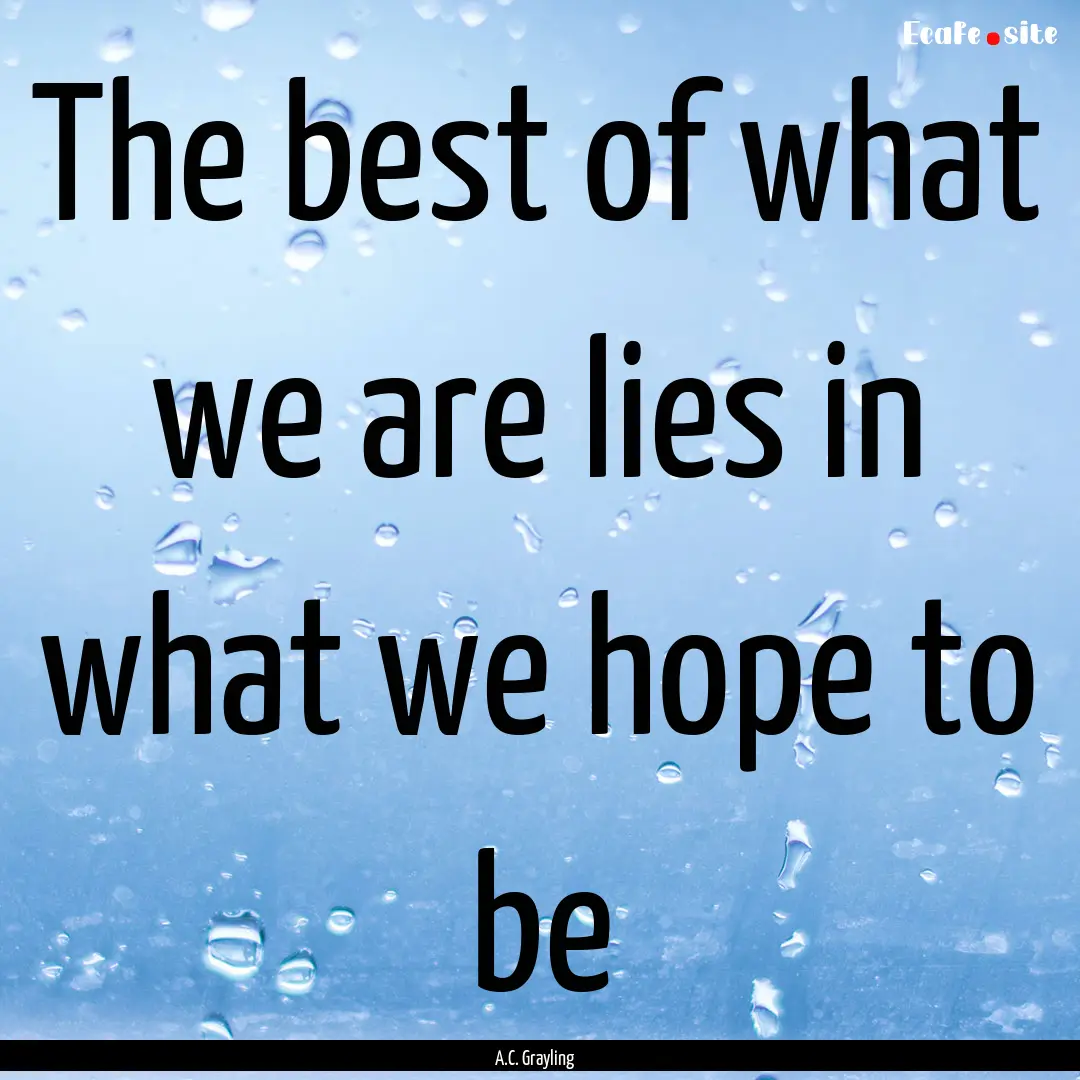 The best of what we are lies in what we hope.... : Quote by A.C. Grayling