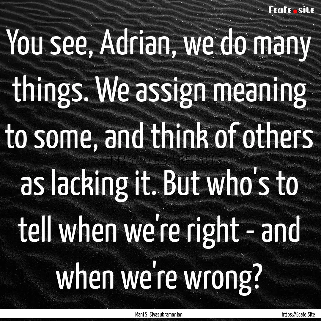 You see, Adrian, we do many things. We assign.... : Quote by Mani S. Sivasubramanian