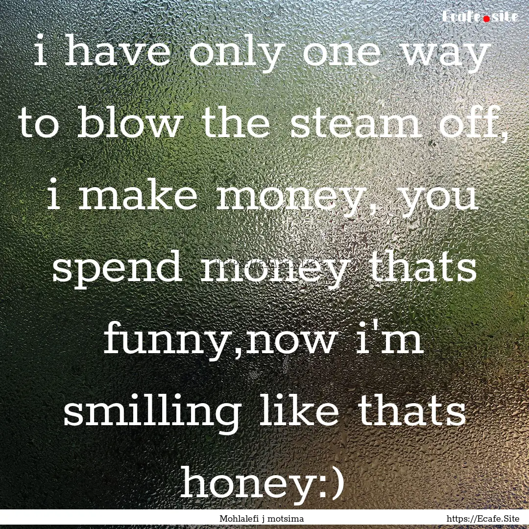 i have only one way to blow the steam off,.... : Quote by Mohlalefi j motsima