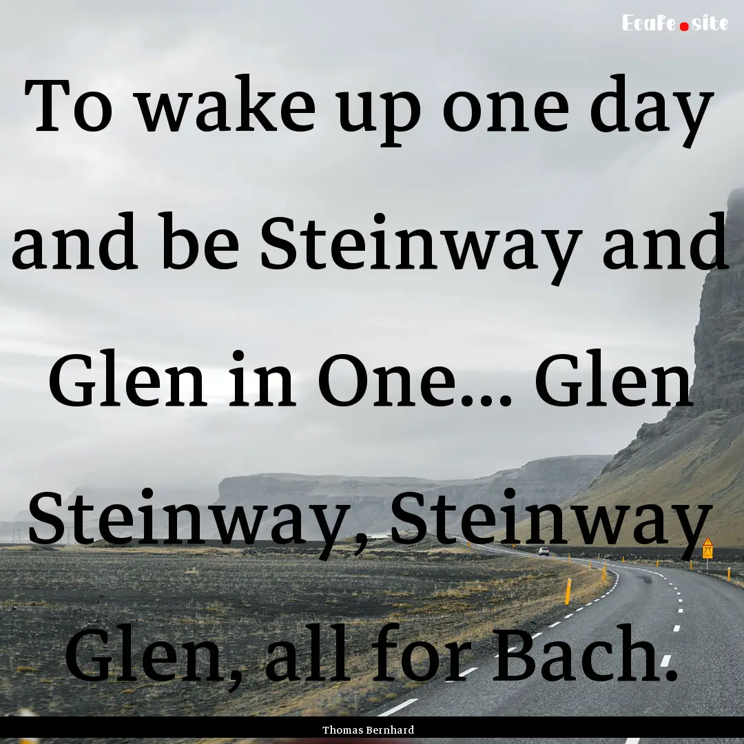 To wake up one day and be Steinway and Glen.... : Quote by Thomas Bernhard