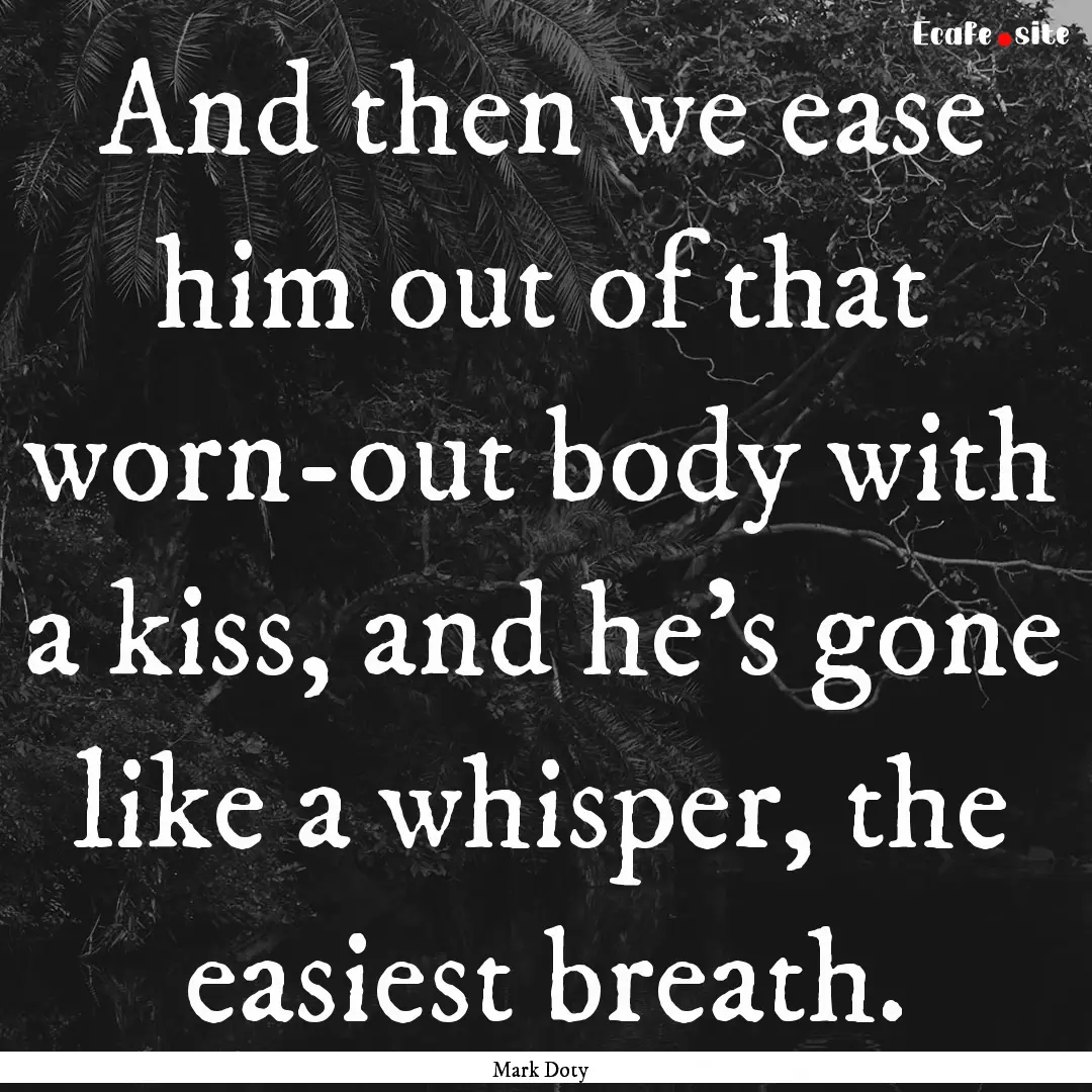 And then we ease him out of that worn-out.... : Quote by Mark Doty