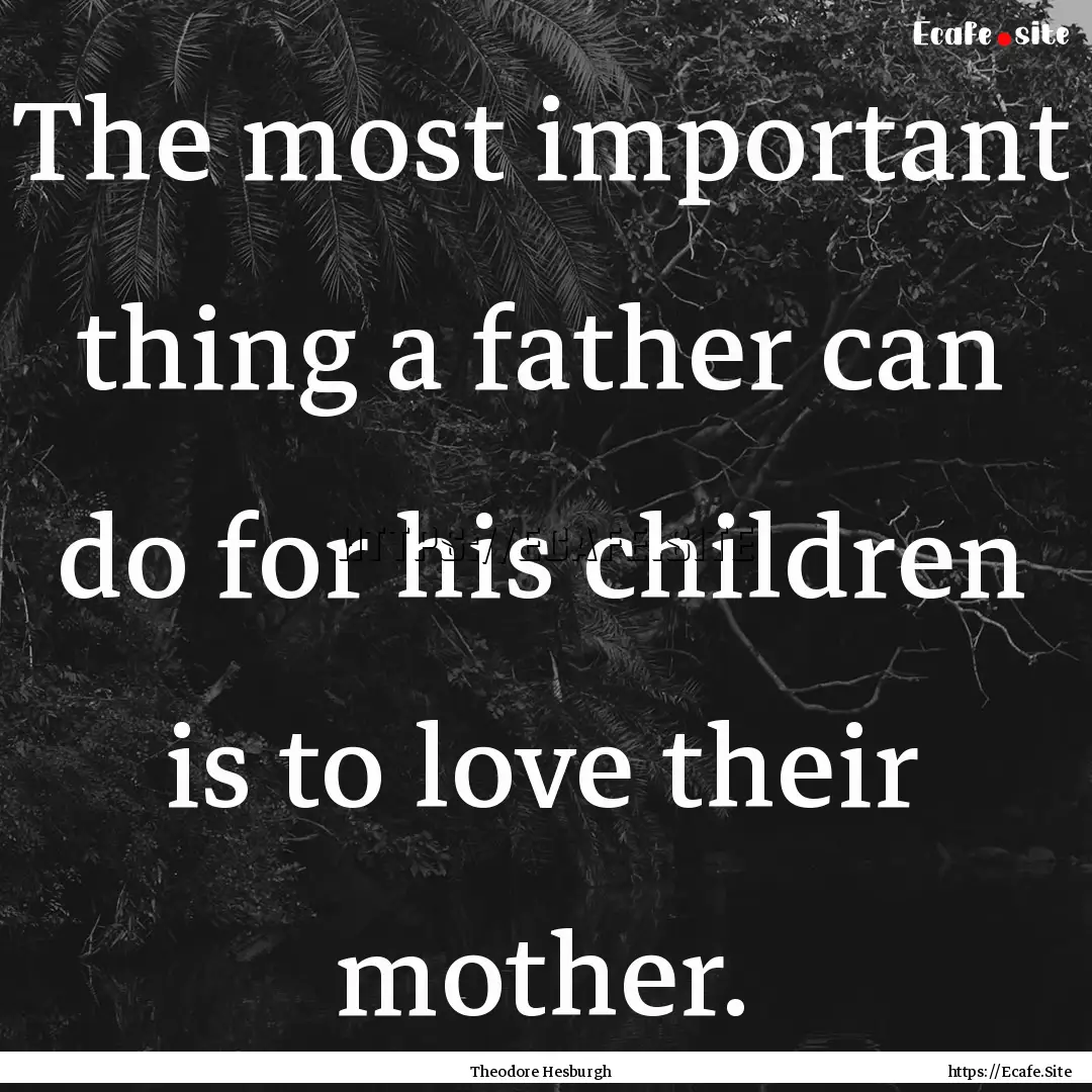 The most important thing a father can do.... : Quote by Theodore Hesburgh