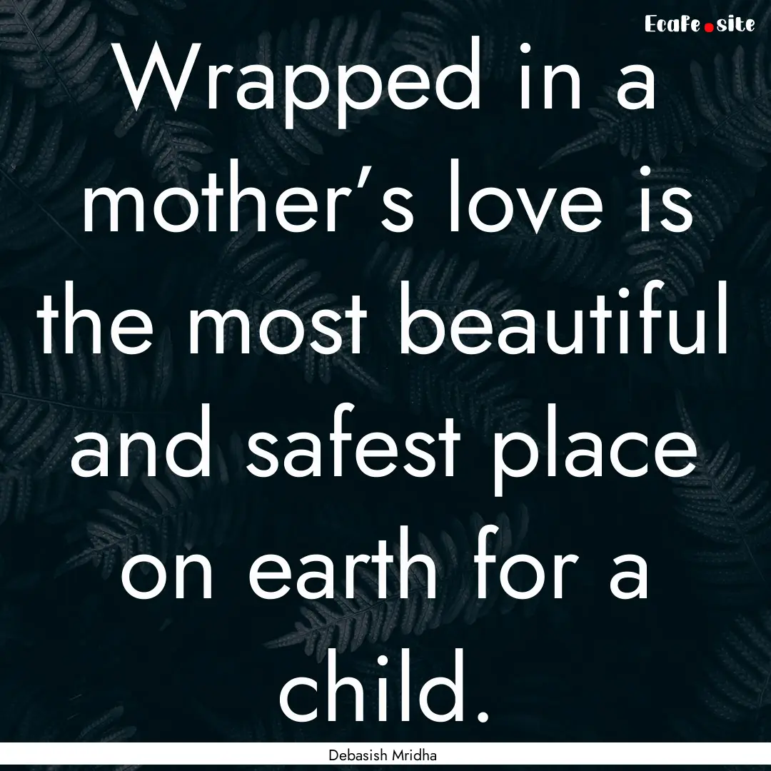 Wrapped in a mother’s love is the most.... : Quote by Debasish Mridha