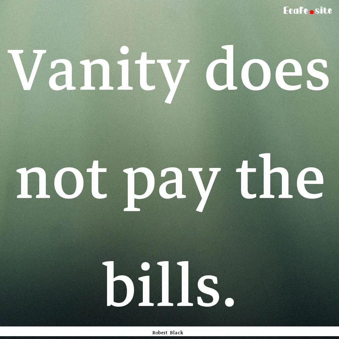 Vanity does not pay the bills. : Quote by Robert Black