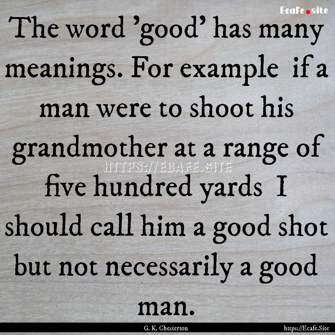 The word 'good' has many meanings. For example.... : Quote by G. K. Chesterton