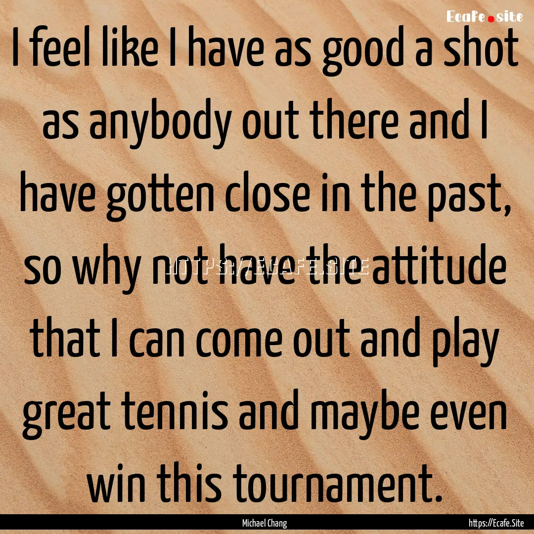 I feel like I have as good a shot as anybody.... : Quote by Michael Chang