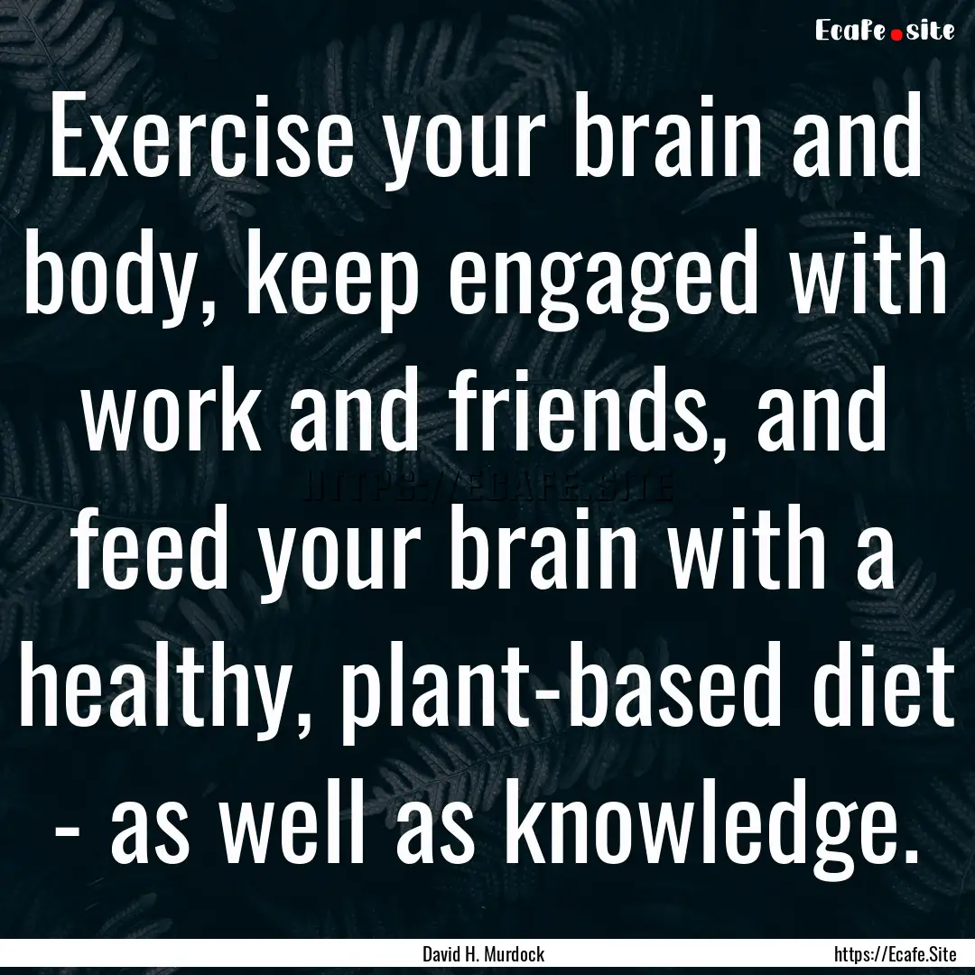 Exercise your brain and body, keep engaged.... : Quote by David H. Murdock