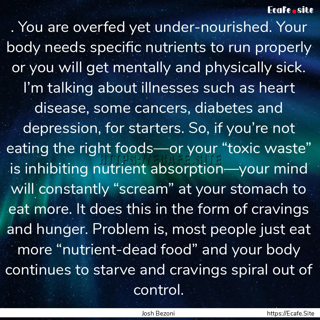 . You are overfed yet under-nourished. Your.... : Quote by Josh Bezoni