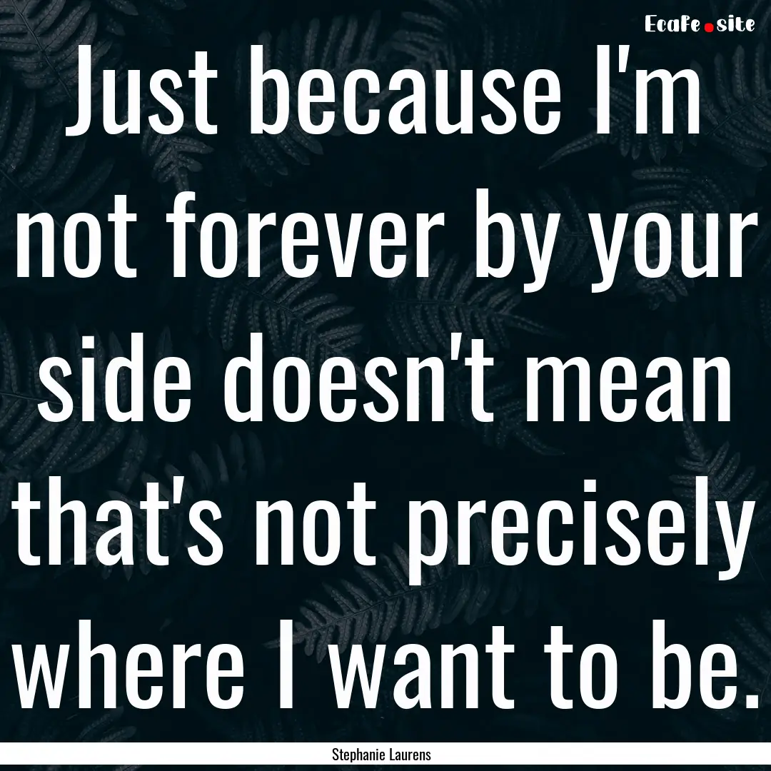 Just because I'm not forever by your side.... : Quote by Stephanie Laurens