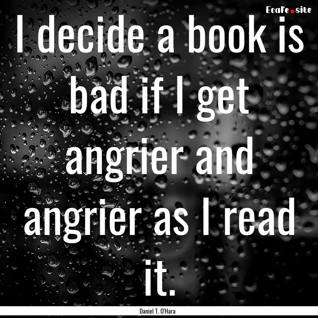 I decide a book is bad if I get angrier and.... : Quote by Daniel T. O'Hara