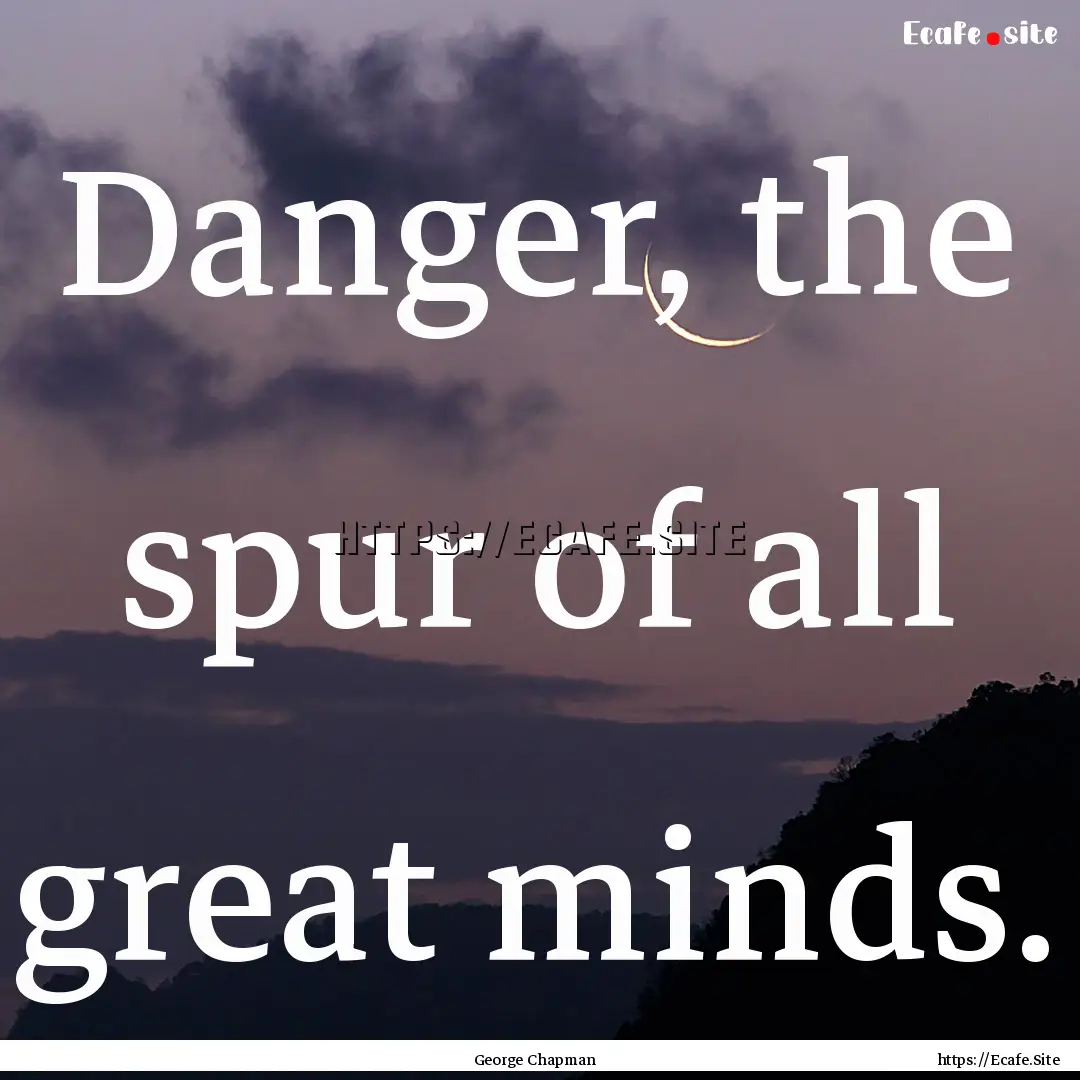 Danger, the spur of all great minds. : Quote by George Chapman