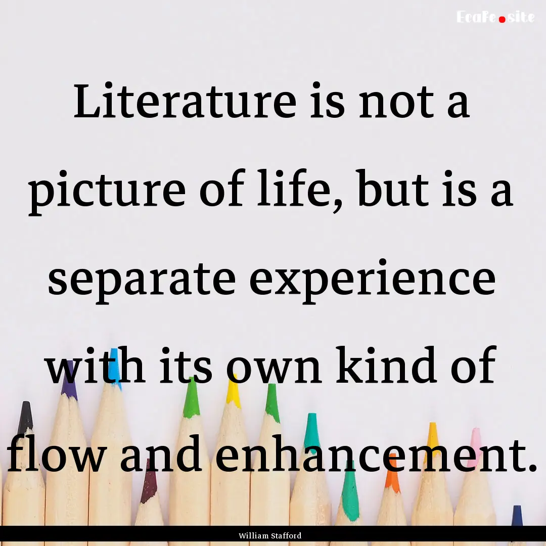 Literature is not a picture of life, but.... : Quote by William Stafford