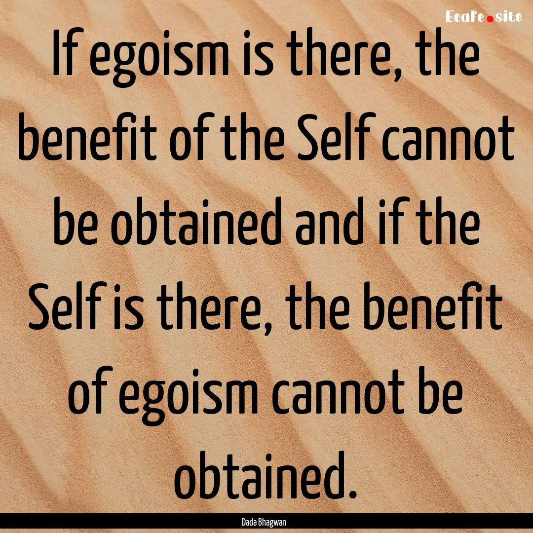 If egoism is there, the benefit of the Self.... : Quote by Dada Bhagwan