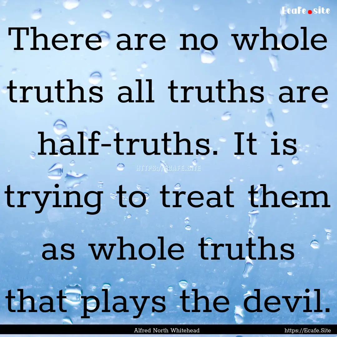 There are no whole truths all truths are.... : Quote by Alfred North Whitehead