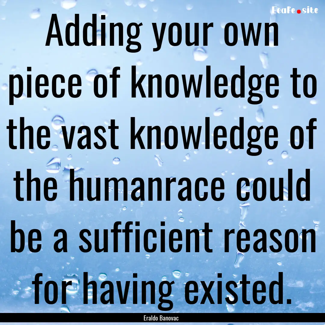 Adding your own piece of knowledge to the.... : Quote by Eraldo Banovac