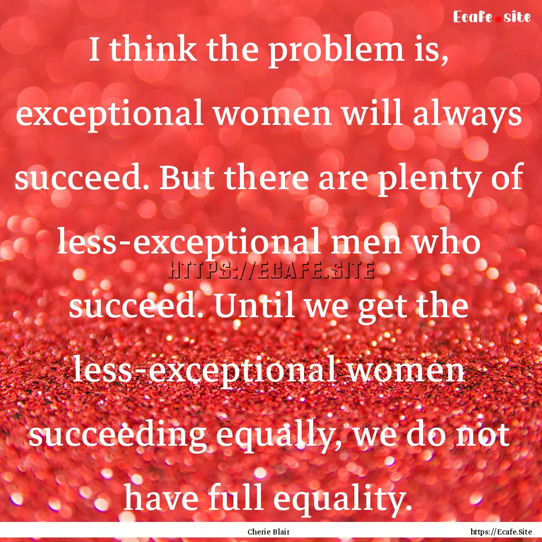 I think the problem is, exceptional women.... : Quote by Cherie Blair