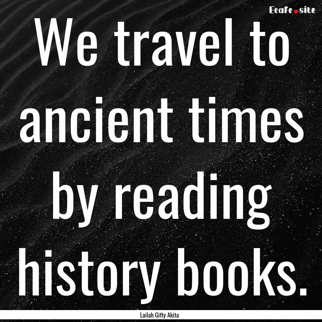 We travel to ancient times by reading history.... : Quote by Lailah Gifty Akita