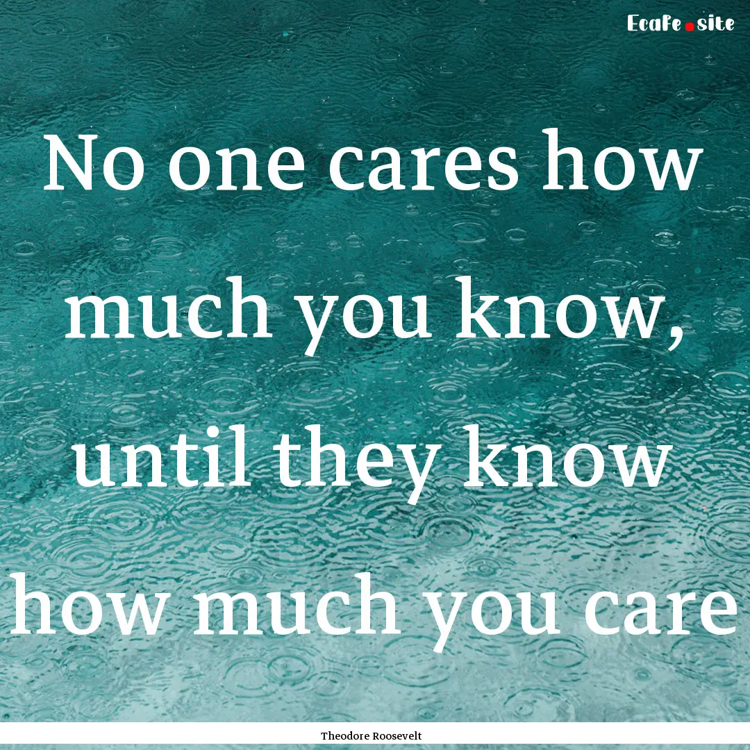 No one cares how much you know, until they.... : Quote by Theodore Roosevelt