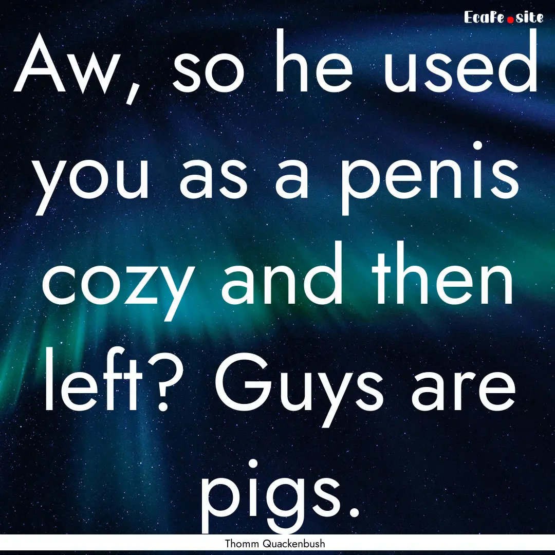 Aw, so he used you as a penis cozy and then.... : Quote by Thomm Quackenbush