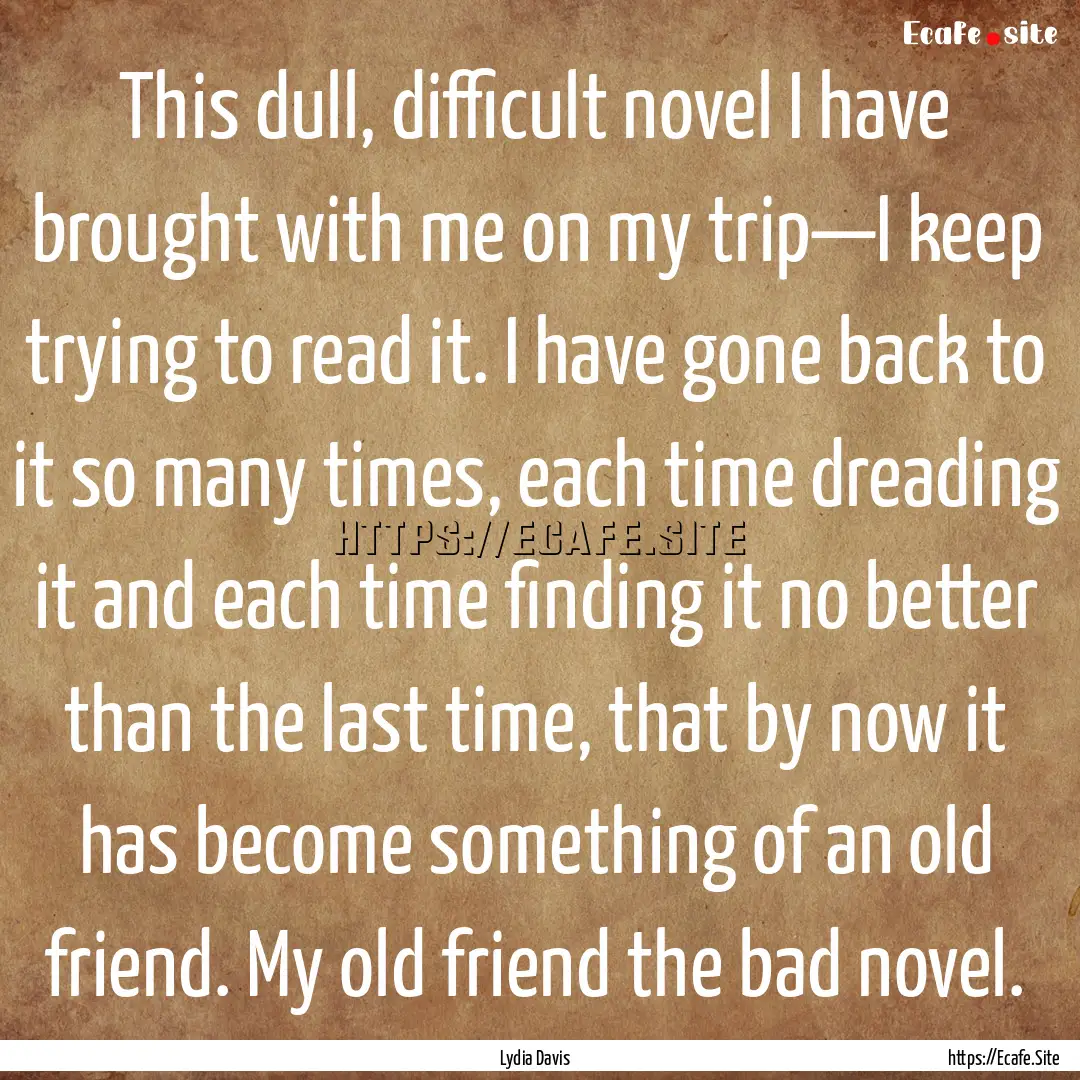 This dull, difficult novel I have brought.... : Quote by Lydia Davis