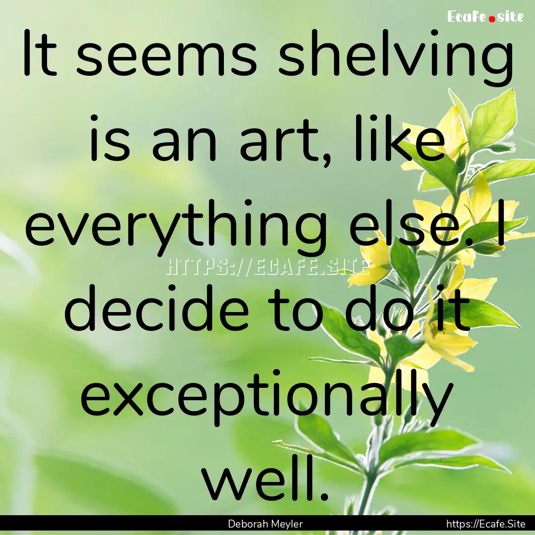 It seems shelving is an art, like everything.... : Quote by Deborah Meyler