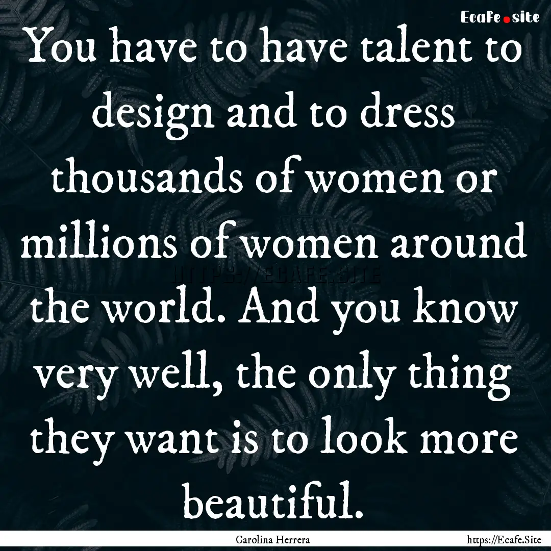 You have to have talent to design and to.... : Quote by Carolina Herrera