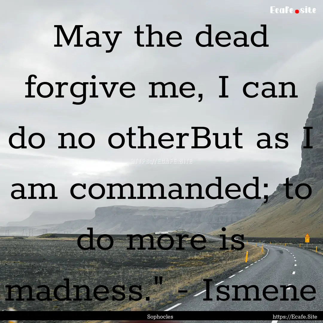 May the dead forgive me, I can do no otherBut.... : Quote by Sophocles