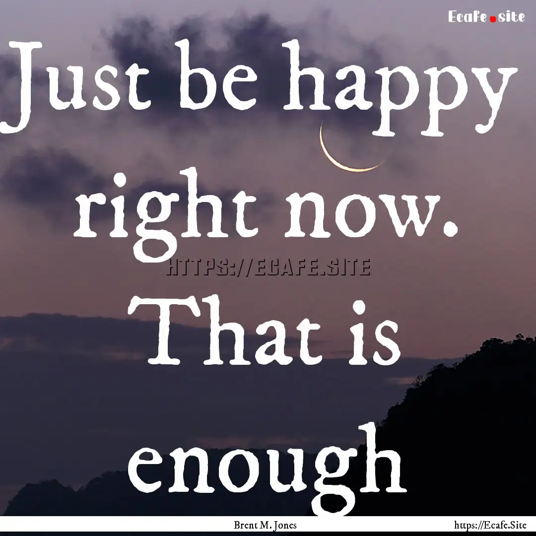 Just be happy right now. That is enough : Quote by Brent M. Jones