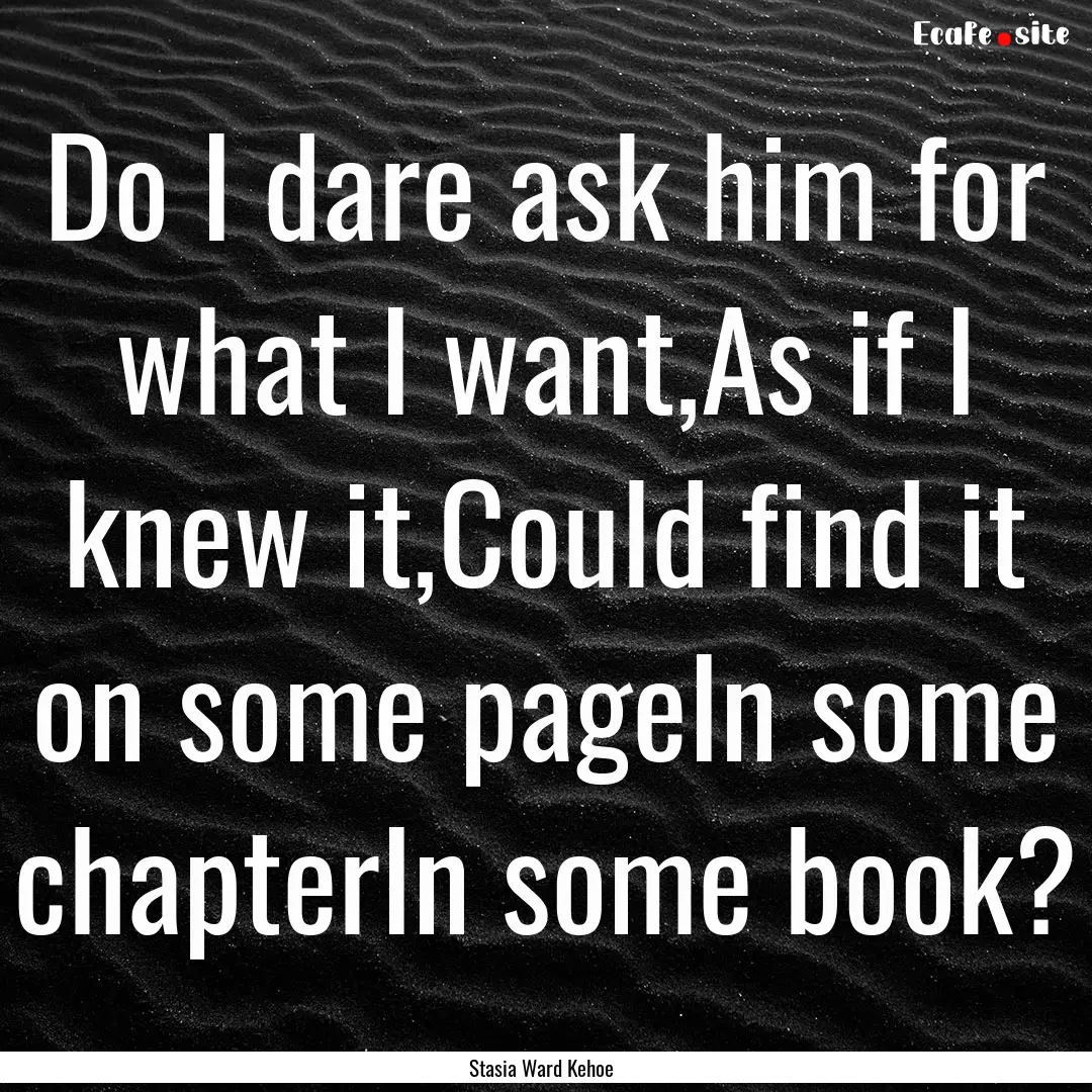 Do I dare ask him for what I want,As if I.... : Quote by Stasia Ward Kehoe