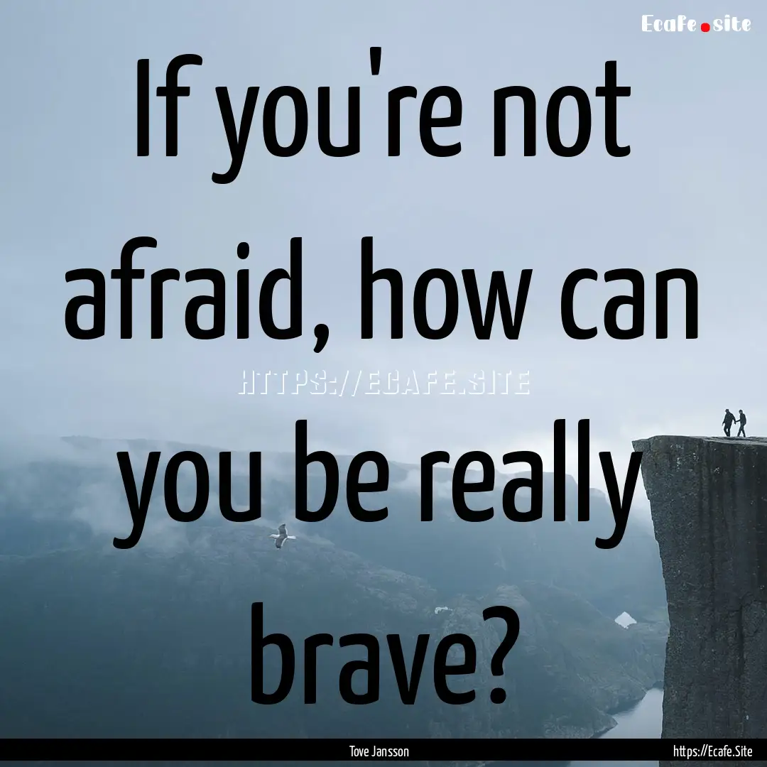 If you're not afraid, how can you be really.... : Quote by Tove Jansson