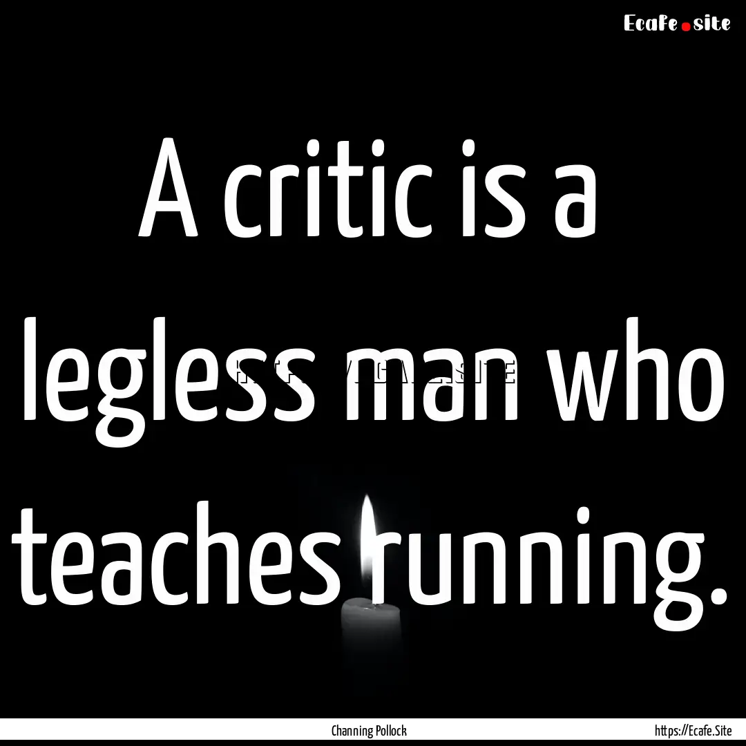 A critic is a legless man who teaches running..... : Quote by Channing Pollock