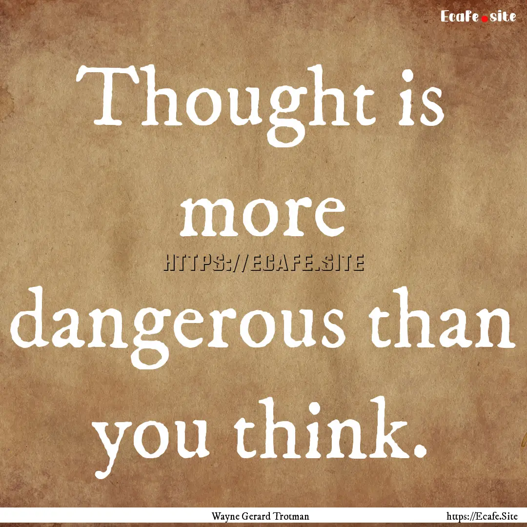 Thought is more dangerous than you think..... : Quote by Wayne Gerard Trotman