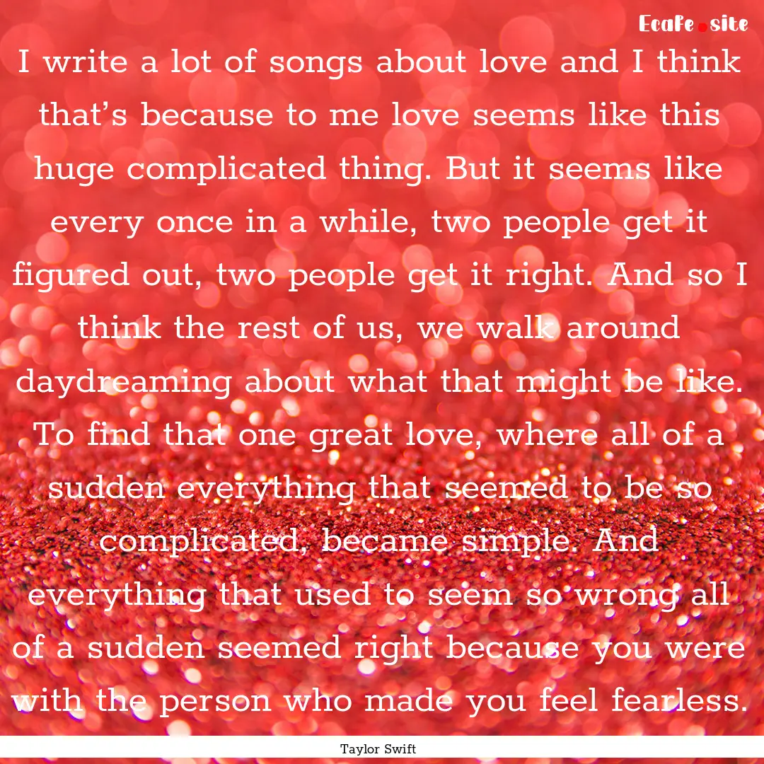 I write a lot of songs about love and I think.... : Quote by Taylor Swift