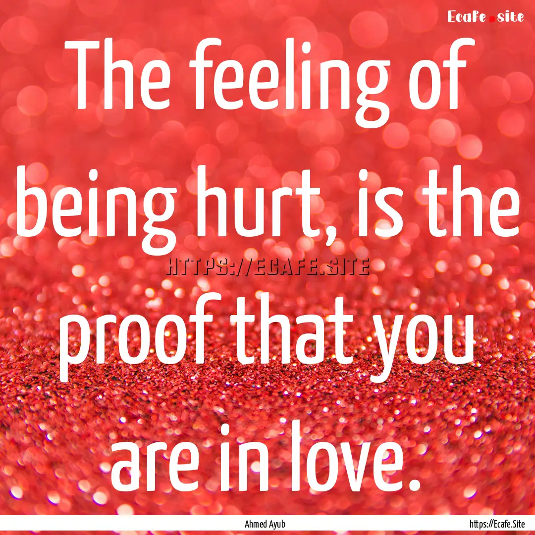 The feeling of being hurt, is the proof that.... : Quote by Ahmed Ayub