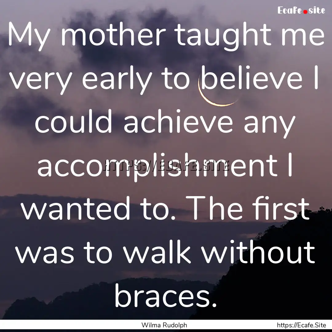 My mother taught me very early to believe.... : Quote by Wilma Rudolph