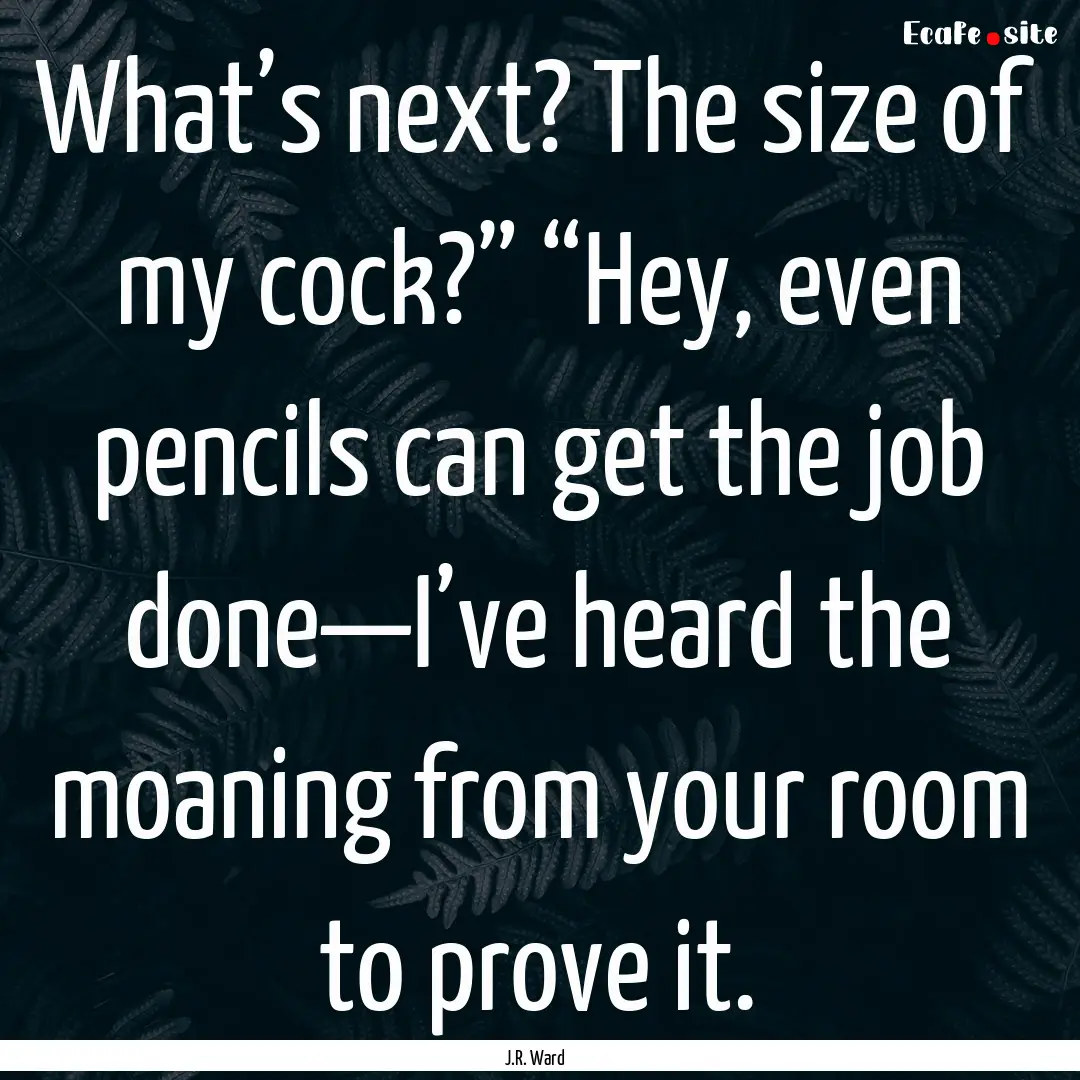 What’s next? The size of my cock?” “Hey,.... : Quote by J.R. Ward