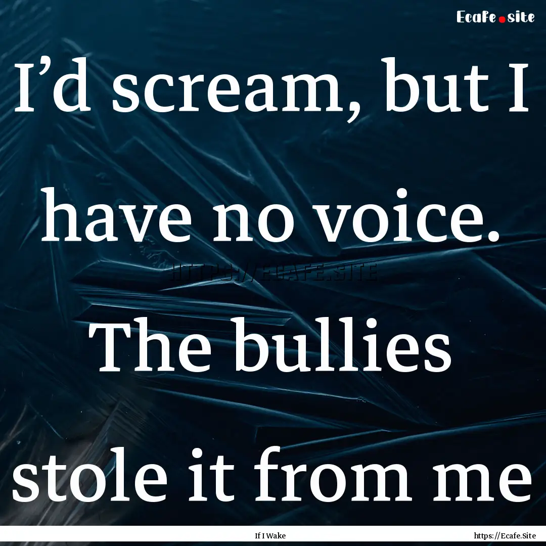 I’d scream, but I have no voice. The bullies.... : Quote by If I Wake