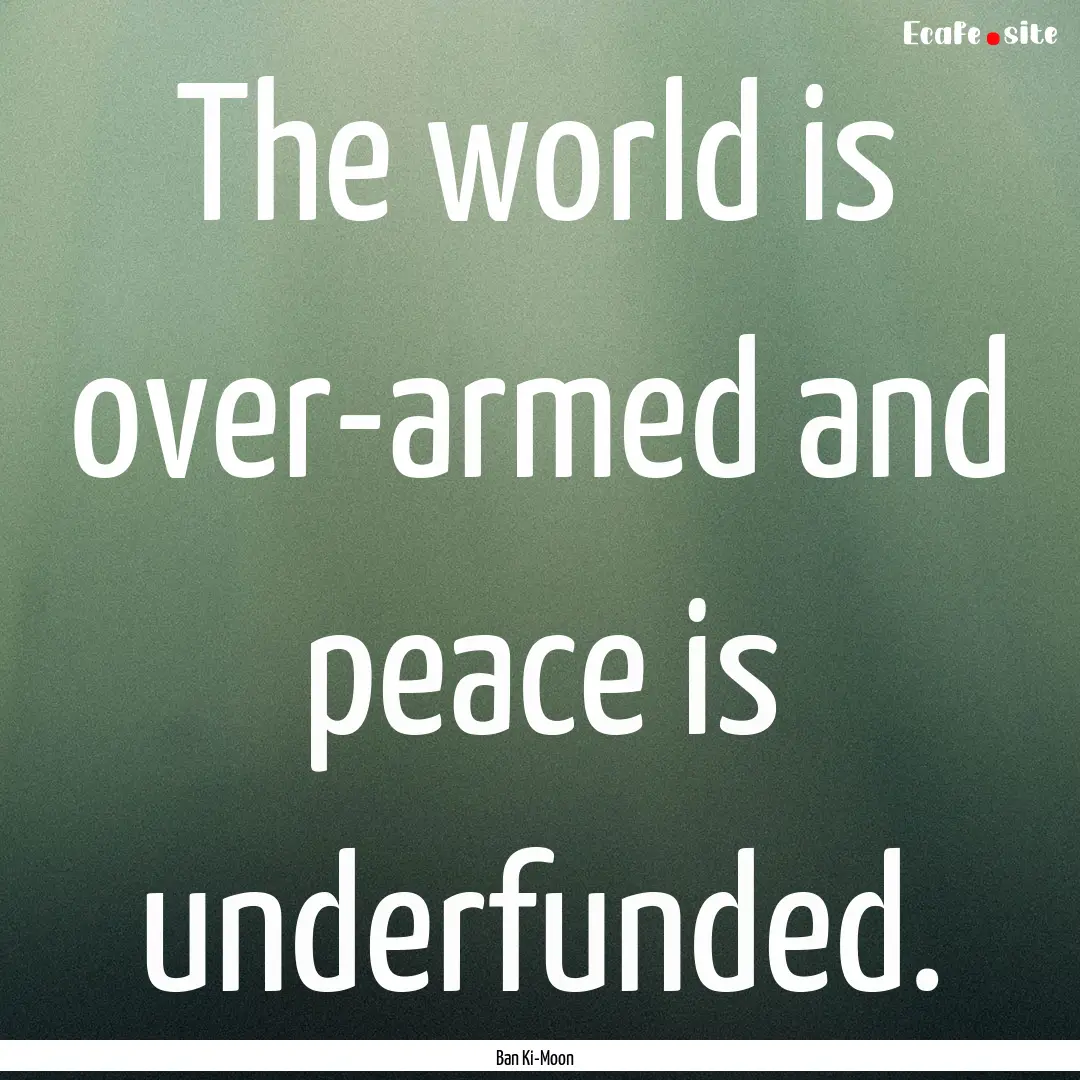 The world is over-armed and peace is underfunded..... : Quote by Ban Ki-Moon