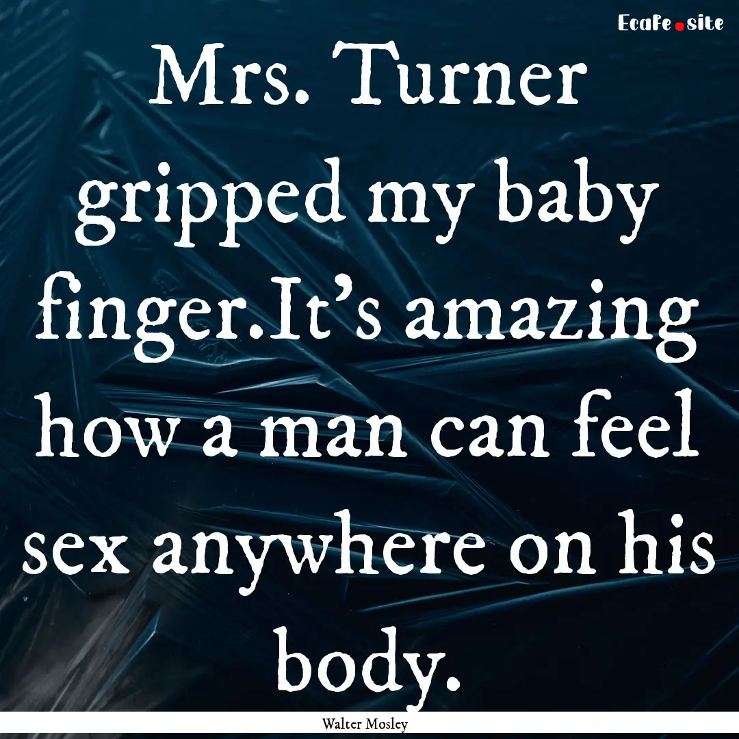 Mrs. Turner gripped my baby finger.It's amazing.... : Quote by Walter Mosley