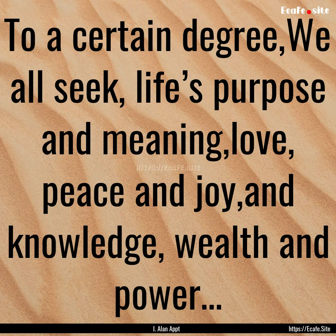 To a certain degree,We all seek, life’s.... : Quote by I. Alan Appt