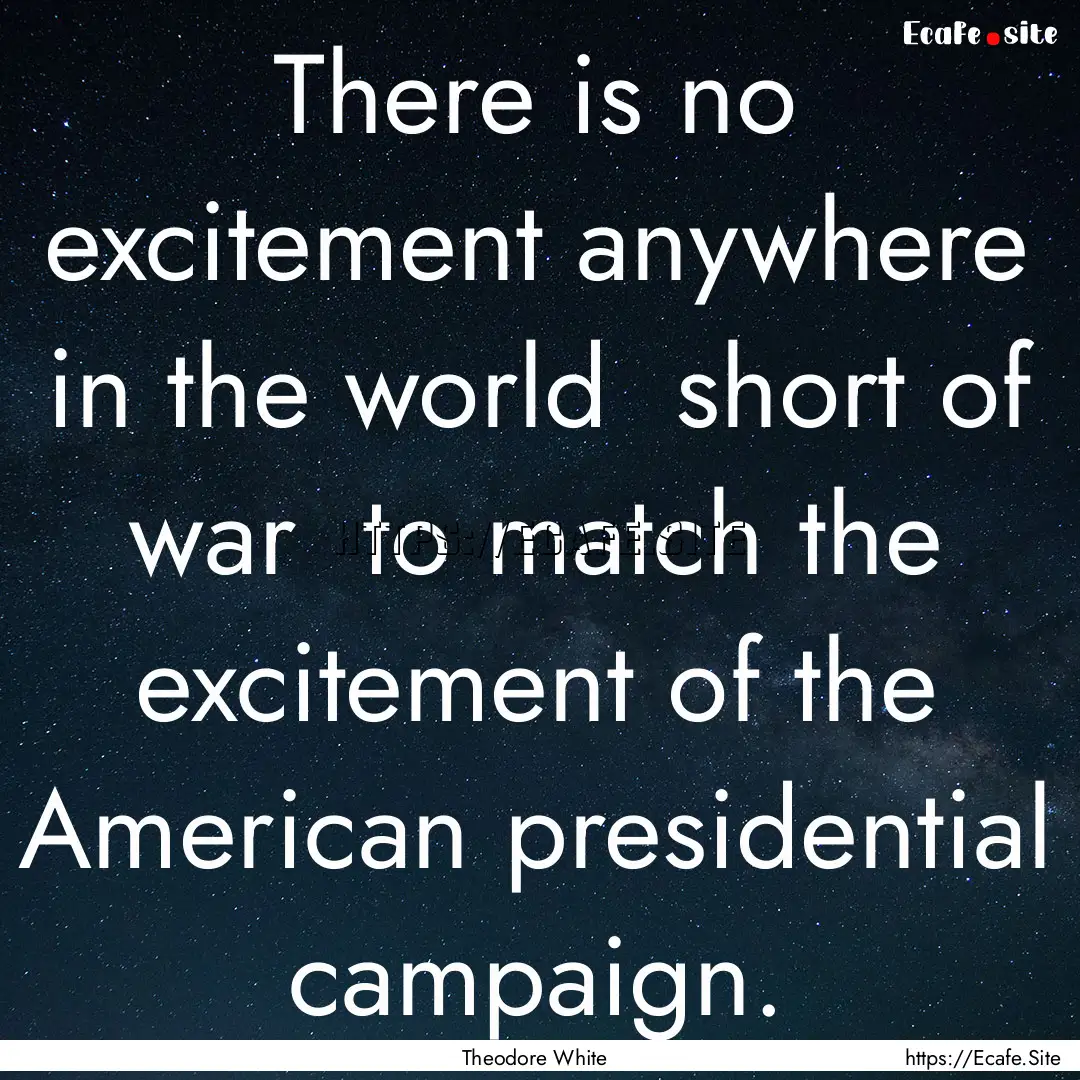 There is no excitement anywhere in the world.... : Quote by Theodore White