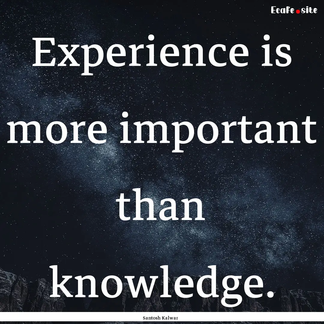 Experience is more important than knowledge..... : Quote by Santosh Kalwar