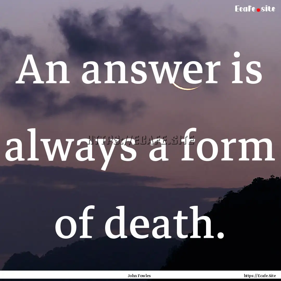 An answer is always a form of death. : Quote by John Fowles